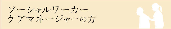 ソーシャルワーカー ケアマネージャーの方